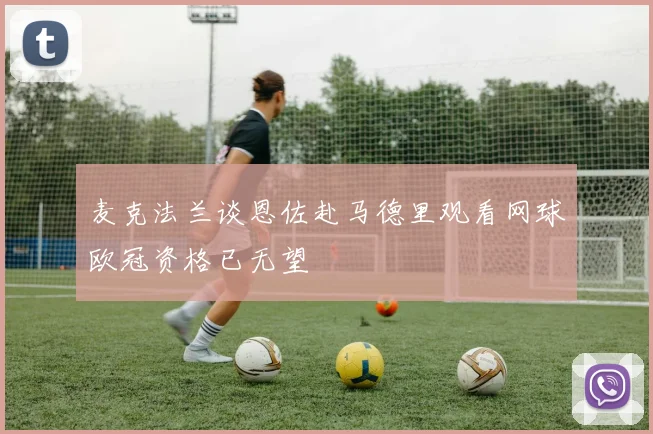 麦克法兰谈恩佐赴马德里观看网球欧冠资格已无望