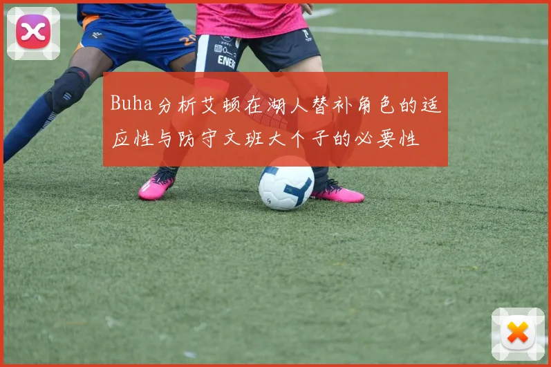 Buha分析艾顿在湖人替补角色的适应性与防守文班大个子的必要性