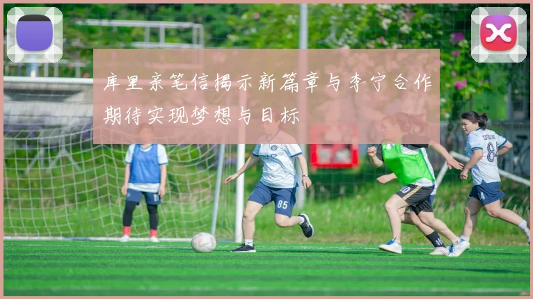 库里亲笔信揭示新篇章与李宁合作期待实现梦想与目标