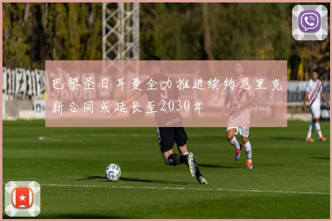 巴黎圣日耳曼全力推进续约恩里克新合同或延长至2030年