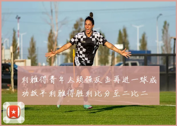 利雅得青年人顽强反击再进一球成功扳平利雅得胜利比分至二比二