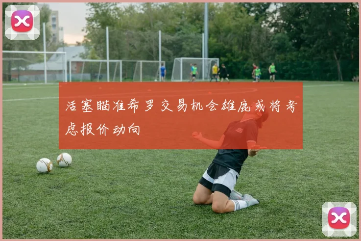 活塞瞄准希罗交易机会雄鹿或将考虑报价动向