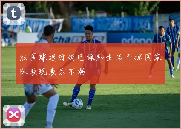 法国球迷对姆巴佩私生活干扰国家队表现表示不满