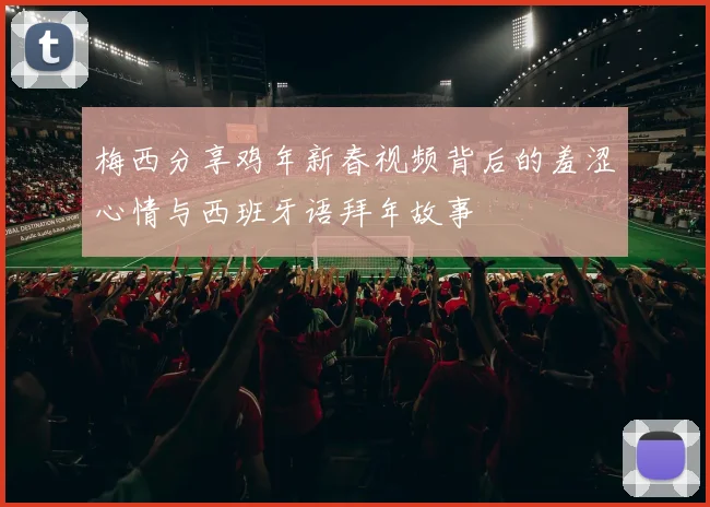 梅西分享鸡年新春视频背后的羞涩心情与西班牙语拜年故事