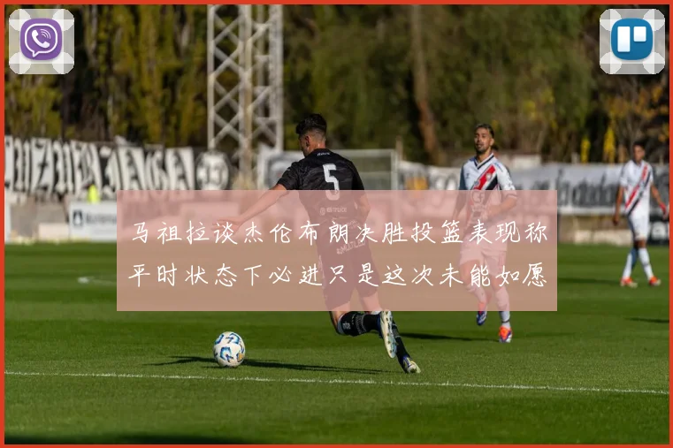 马祖拉谈杰伦布朗决胜投篮表现称平时状态下必进只是这次未能如愿