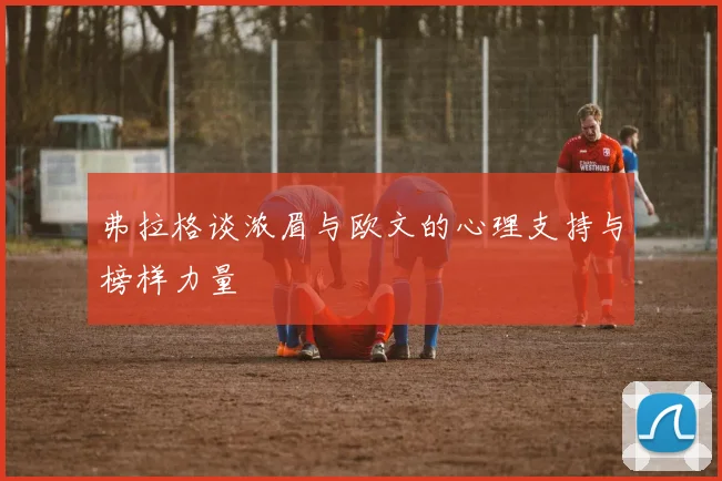 弗拉格谈浓眉与欧文的心理支持与榜样力量