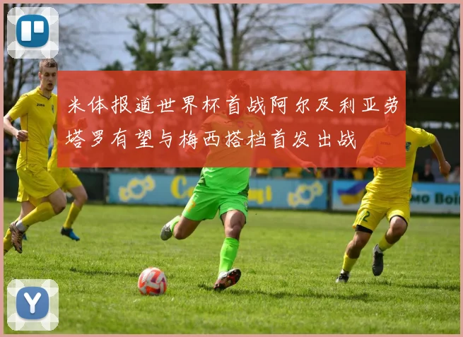 米体报道世界杯首战阿尔及利亚劳塔罗有望与梅西搭档首发出战