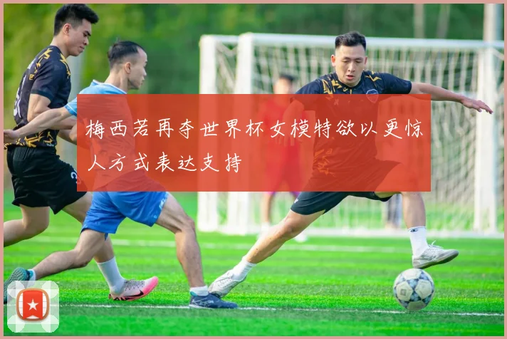 梅西若再夺世界杯女模特欲以更惊人方式表达支持