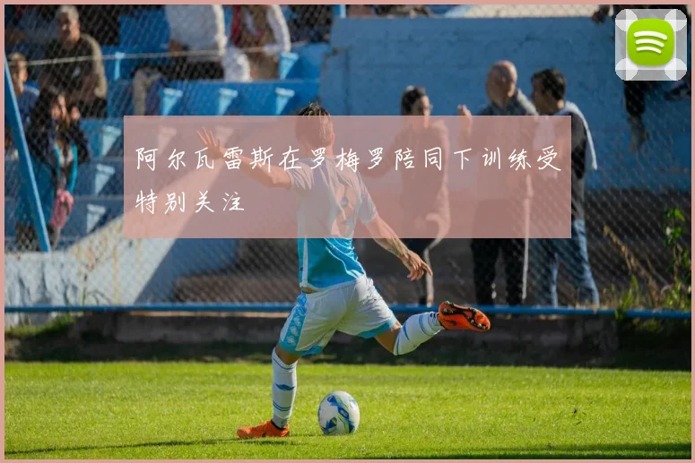 阿尔瓦雷斯在罗梅罗陪同下训练受特别关注