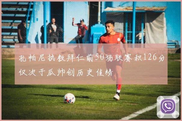 孔帕尼执教拜仁前50场联赛积126分仅次于瓜帅创历史佳绩