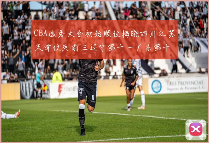 CBA选秀大会初始顺位揭晓四川江苏天津位列前三辽宁第十一广东第十六