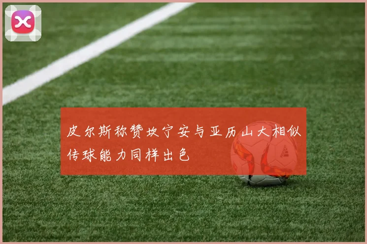 皮尔斯称赞坎宁安与亚历山大相似传球能力同样出色
