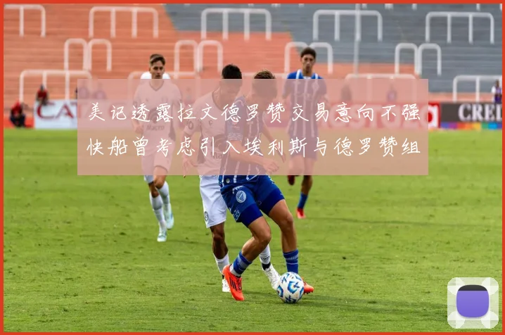 美记透露拉文德罗赞交易意向不强快船曾考虑引入埃利斯与德罗赞组合