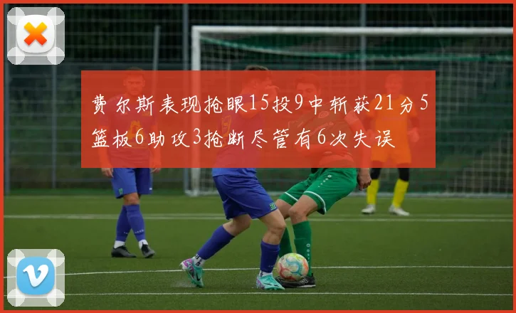费尔斯表现抢眼15投9中斩获21分5篮板6助攻3抢断尽管有6次失误