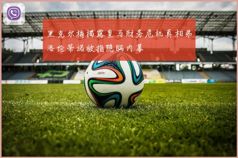 里克尔梅揭露皇马财务危机真相弗洛伦蒂诺被指隐瞒内幕