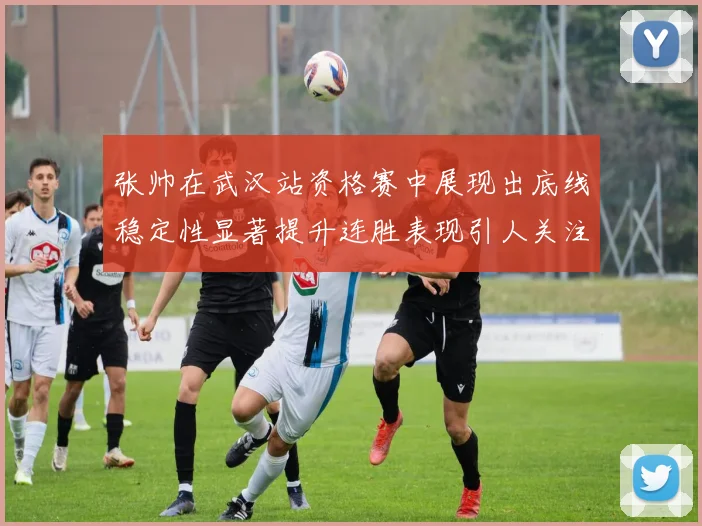 张帅在武汉站资格赛中展现出底线稳定性显著提升连胜表现引人关注