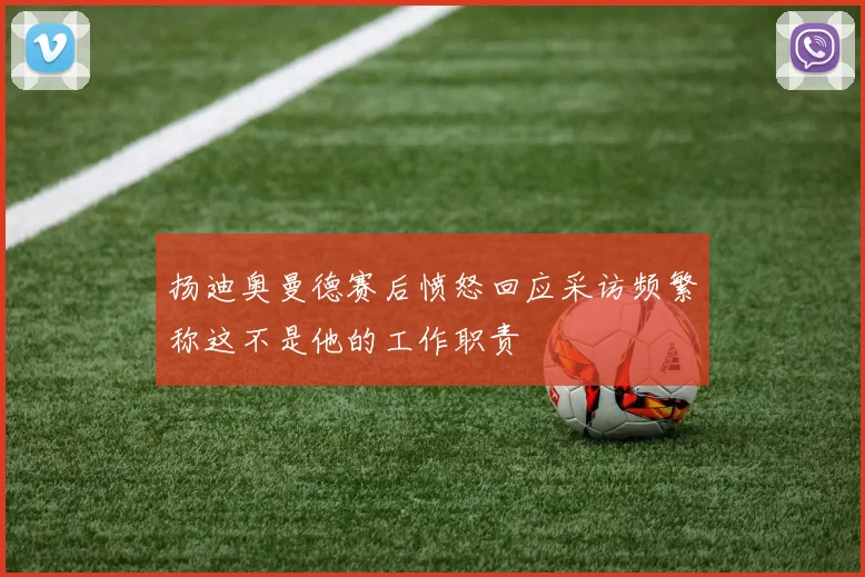 扬迪奥曼德赛后愤怒回应采访频繁称这不是他的工作职责