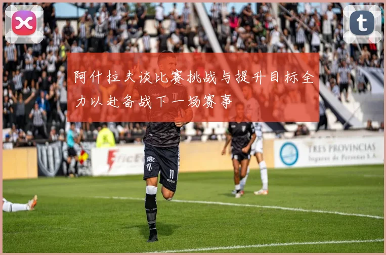 阿什拉夫谈比赛挑战与提升目标全力以赴备战下一场赛事