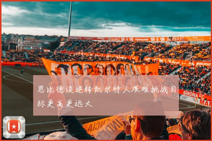 恩比德谈逆转凯尔特人艰难挑战目标更高更远大