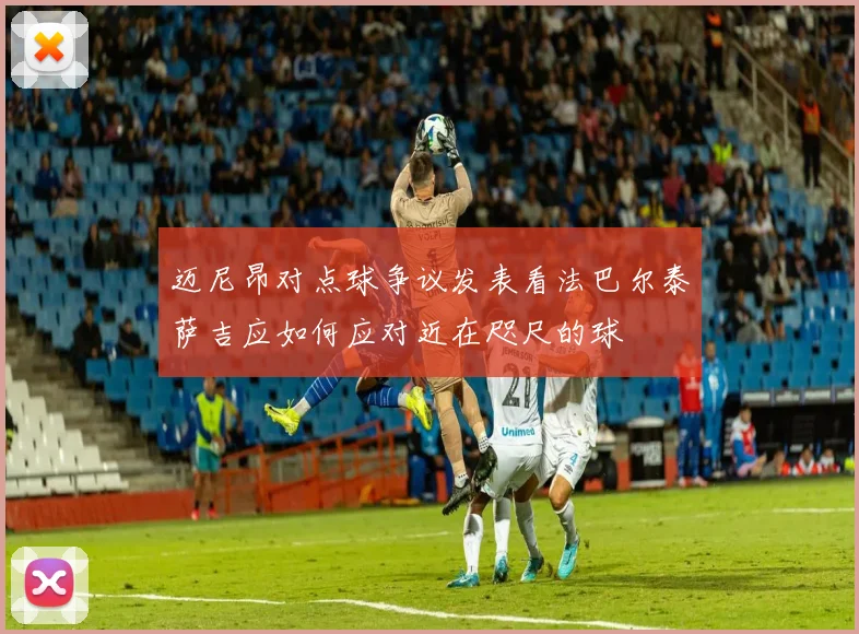 迈尼昂对点球争议发表看法巴尔泰萨吉应如何应对近在咫尺的球