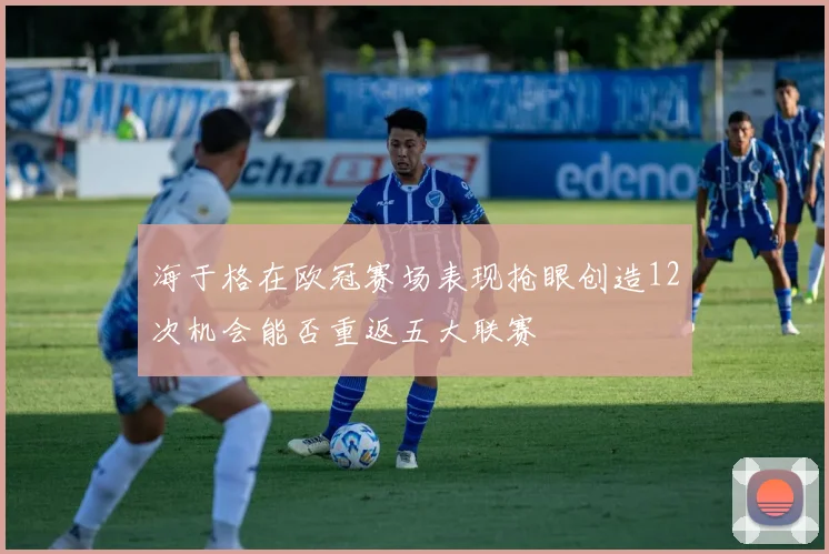 海于格在欧冠赛场表现抢眼创造12次机会能否重返五大联赛