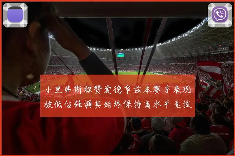 小里弗斯称赞爱德华兹本赛季表现被低估强调其始终保持高水平竞技状态
