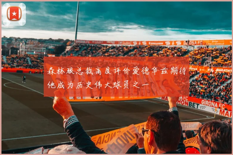 森林狼总裁高度评价爱德华兹期待他成为历史伟大球员之一