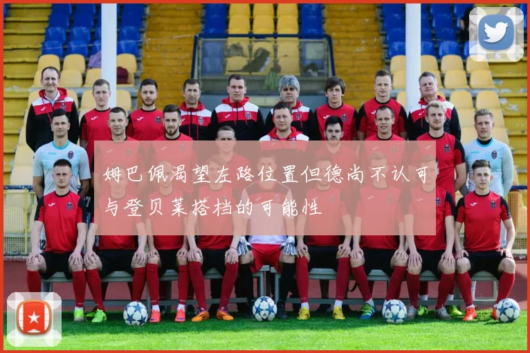 姆巴佩渴望左路位置但德尚不认可与登贝莱搭档的可能性