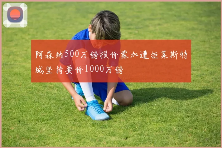 阿森纳500万镑报价蒙加遭拒莱斯特城坚持要价1000万镑